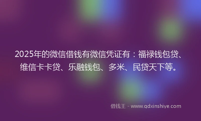 2025年的微信借钱有微信凭证有：福禄钱包贷、维信卡卡贷、乐融钱包、多米、民贷天下等。