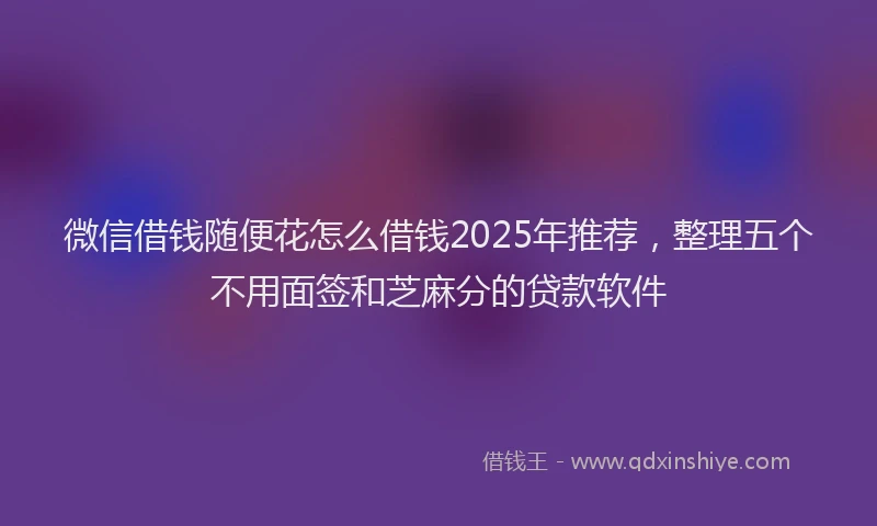 微信借钱随便花怎么借钱2025年推荐，整理五个不用面签和芝麻分的贷款软件