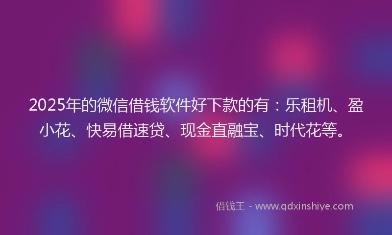 2025年的微信借钱软件好下款的有：乐租机、盈小花、快易借速贷、现金直融宝、时代花等。