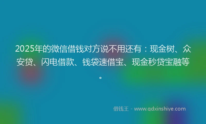 2025年的微信借钱对方说不用还有：现金树、众安贷、闪电借款、钱袋速借宝、现金秒贷宝融等。