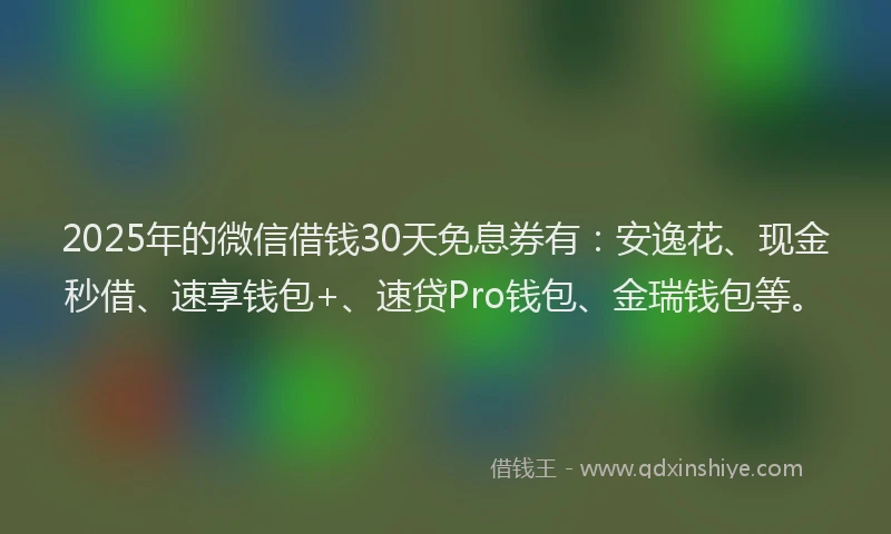 2025年的微信借钱30天免息券有：安逸花、现金秒借、速享钱包+、速贷Pro钱包、金瑞钱包等。