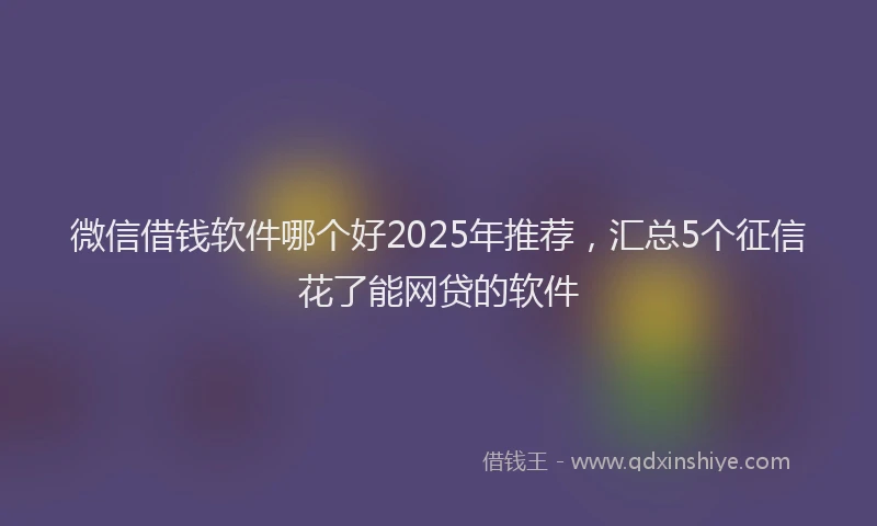 微信借钱软件哪个好2025年推荐，汇总5个征信花了能网贷的软件