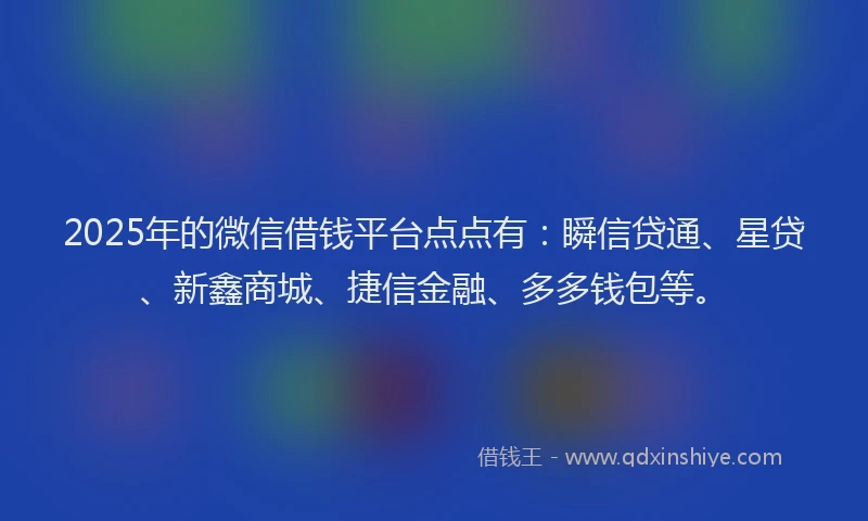 2025年的微信借钱平台点点有：瞬信贷通、星贷、新鑫商城、捷信金融、多多钱包等。