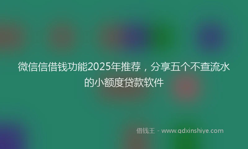 微信信借钱功能2025年推荐，分享五个不查流水的小额度贷款软件