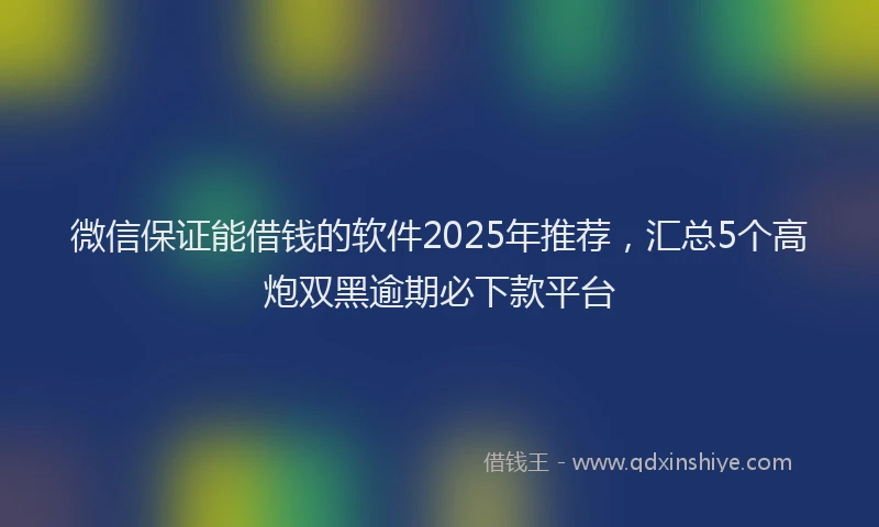 微信保证能借钱的软件2025年推荐，汇总5个高炮双黑逾期必下款平台
