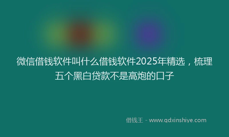 微信借钱软件叫什么借钱软件2025年精选，梳理五个黑白贷款不是高炮的口子