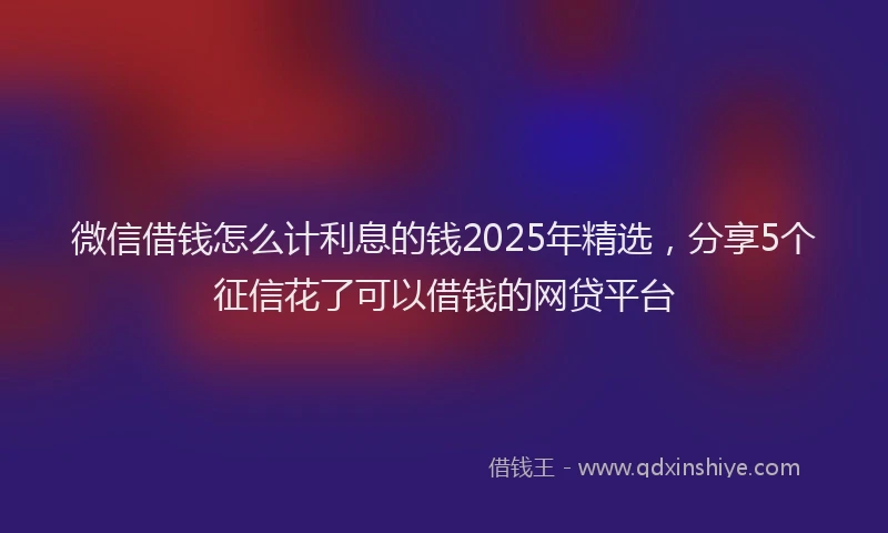 微信借钱怎么计利息的钱2025年精选，分享5个征信花了可以借钱的网贷平台