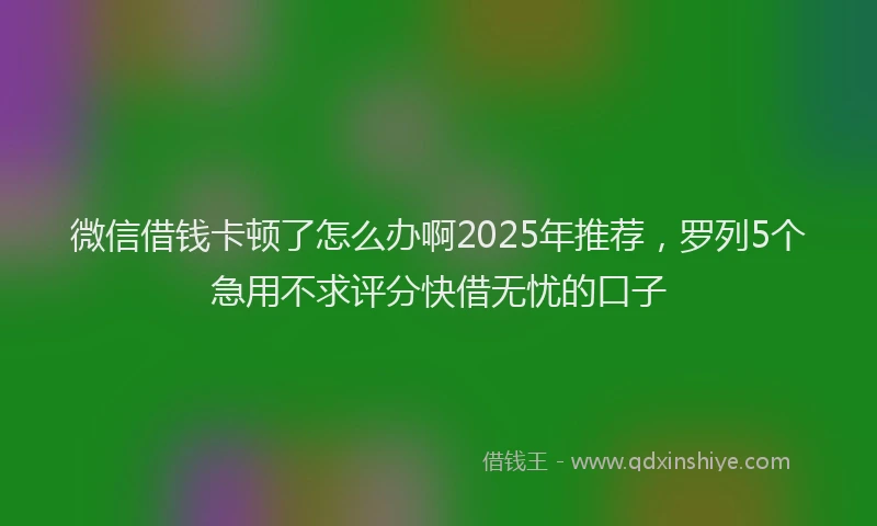 微信借钱卡顿了怎么办啊2025年推荐，罗列5个急用不求评分快借无忧的口子