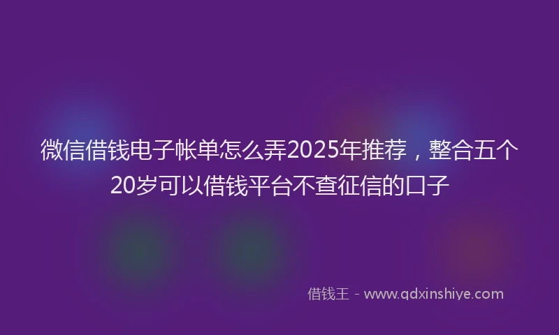 微信借钱电子帐单怎么弄2025年推荐，整合五个20岁可以借钱平台不查征信的口子