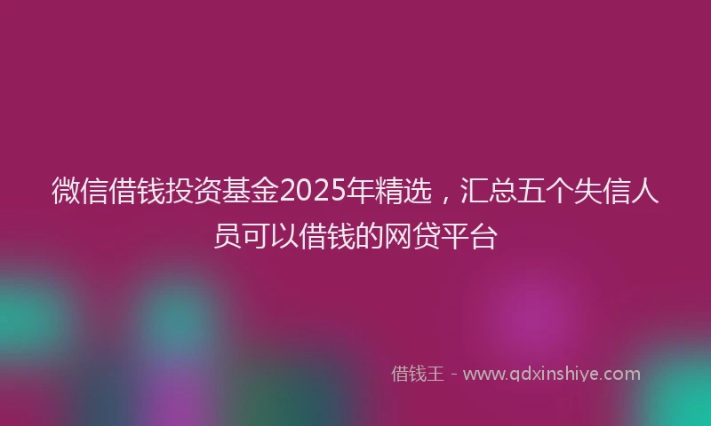微信借钱投资基金2025年精选，汇总五个失信人员可以借钱的网贷平台