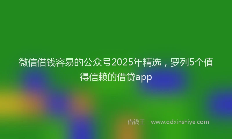 微信借钱容易的公众号2025年精选，罗列5个值得信赖的借贷app