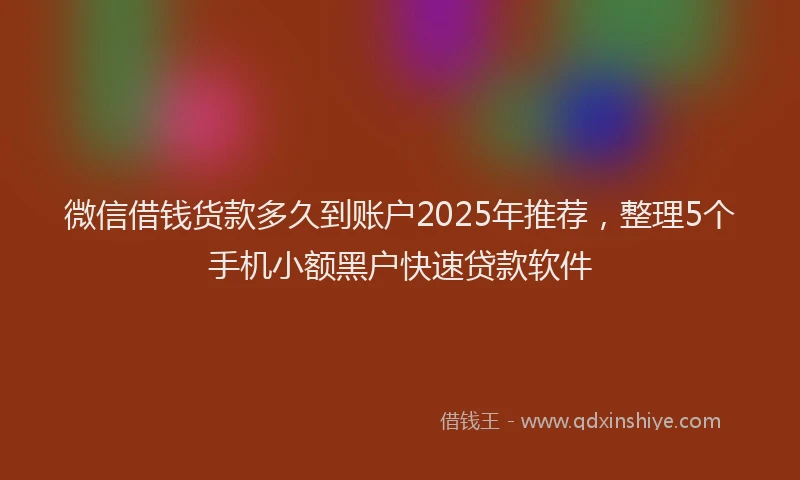 微信借钱货款多久到账户2025年推荐，整理5个手机小额黑户快速贷款软件