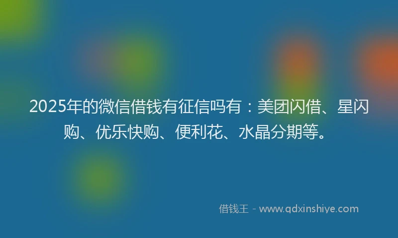 2025年的微信借钱有征信吗有：美团闪借、星闪购、优乐快购、便利花、水晶分期等。