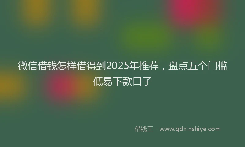微信借钱怎样借得到2025年推荐，盘点五个门槛低易下款口子