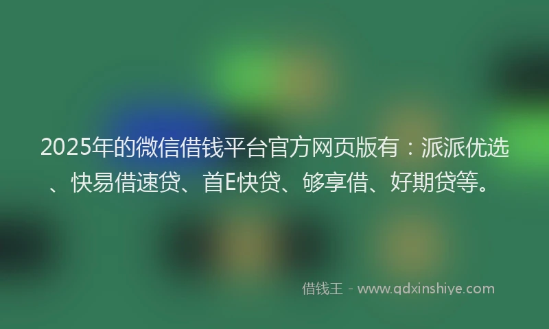 2025年的微信借钱平台官方网页版有：派派优选、快易借速贷、首E快贷、够享借、好期贷等。