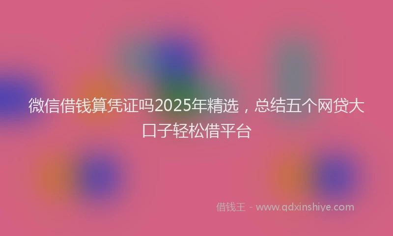 微信借钱算凭证吗2025年精选，总结五个网贷大口子轻松借平台
