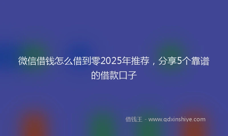 微信借钱怎么借到零2025年推荐，分享5个靠谱的借款口子
