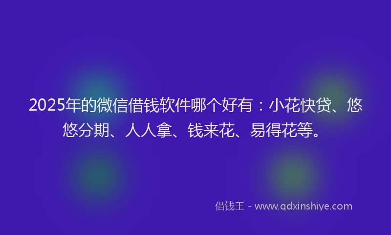2025年的微信借钱软件哪个好有：小花快贷、悠悠分期、人人拿、钱来花、易得花等。