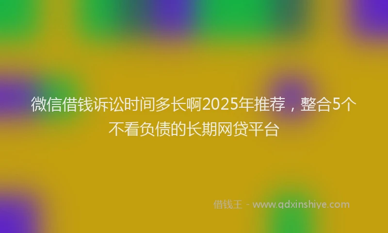 微信借钱诉讼时间多长啊2025年推荐，整合5个不看负债的长期网贷平台