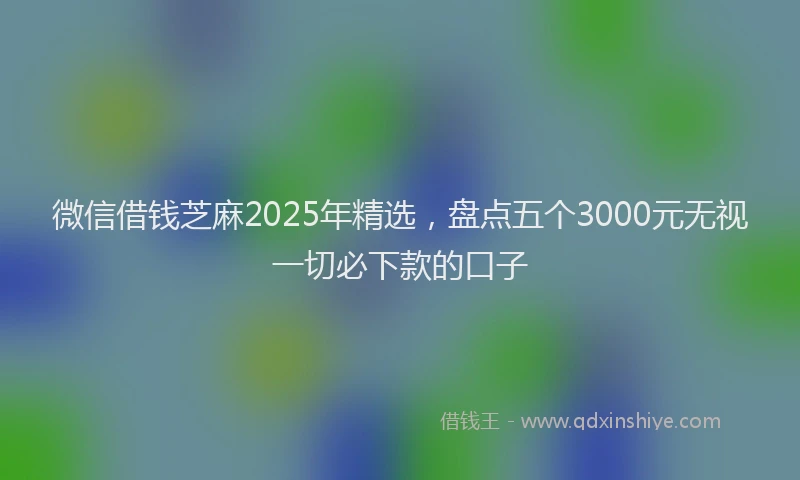 微信借钱芝麻2025年精选，盘点五个3000元无视一切必下款的口子