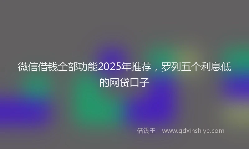 微信借钱全部功能2025年推荐，罗列五个利息低的网贷口子