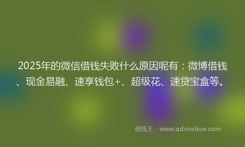 2025年的微信借钱失败什么原因呢有：微博借钱、现金易融、速享钱包+、超级花、速贷宝盒等。