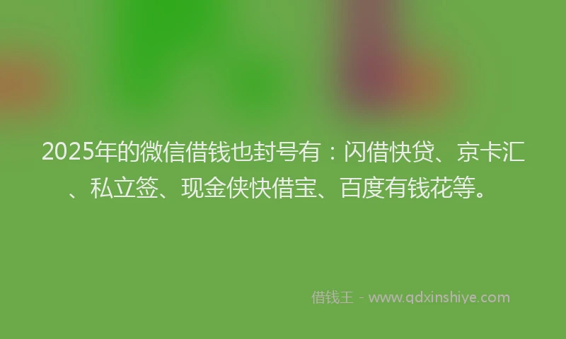 2025年的微信借钱也封号有：闪借快贷、京卡汇、私立签、现金侠快借宝、百度有钱花等。