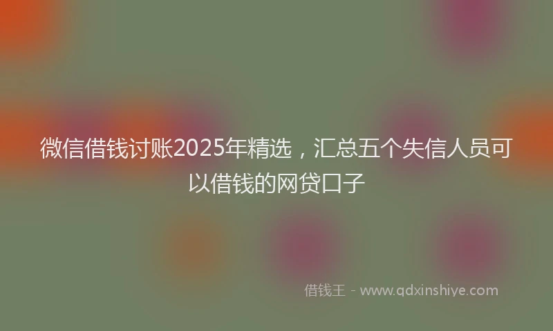 微信借钱讨账2025年精选，汇总五个失信人员可以借钱的网贷口子