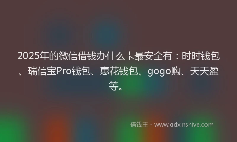 2025年的微信借钱办什么卡最安全有：时时钱包、瑞信宝Pro钱包、惠花钱包、gogo购、天天盈等。
