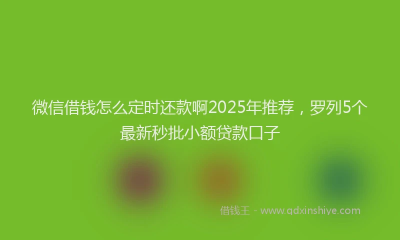 微信借钱怎么定时还款啊2025年推荐，罗列5个最新秒批小额贷款口子