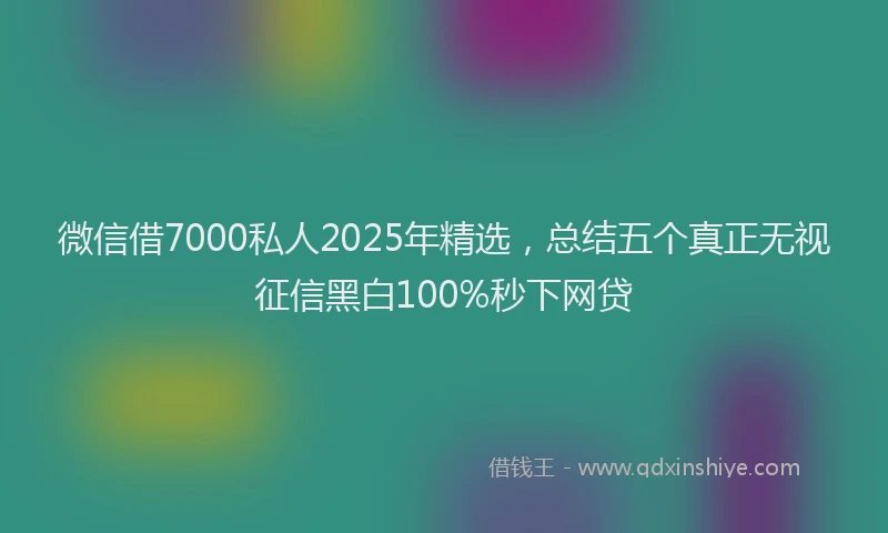 微信借7000私人2025年精选，总结五个真正无视征信黑白100%秒下网贷