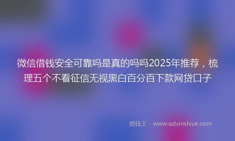 微信借钱安全可靠吗是真的吗吗2025年推荐，梳理五个不看征信无视黑白百分百下款网贷口子
