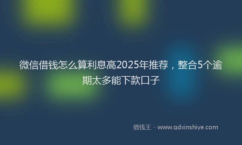 微信借钱怎么算利息高2025年推荐，整合5个逾期太多能下款口子
