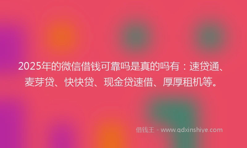 2025年的微信借钱可靠吗是真的吗有：速贷通、麦芽贷、快快贷、现金贷速借、厚厚租机等。