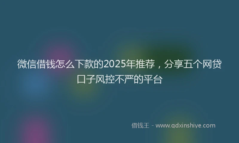 微信借钱怎么下款的2025年推荐，分享五个网贷口子风控不严的平台