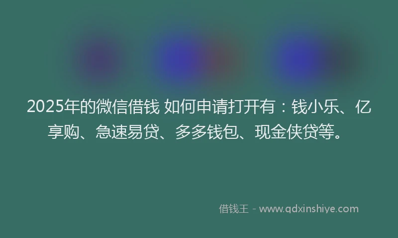 2025年的微信借钱 如何申请打开有：钱小乐、亿享购、急速易贷、多多钱包、现金侠贷等。