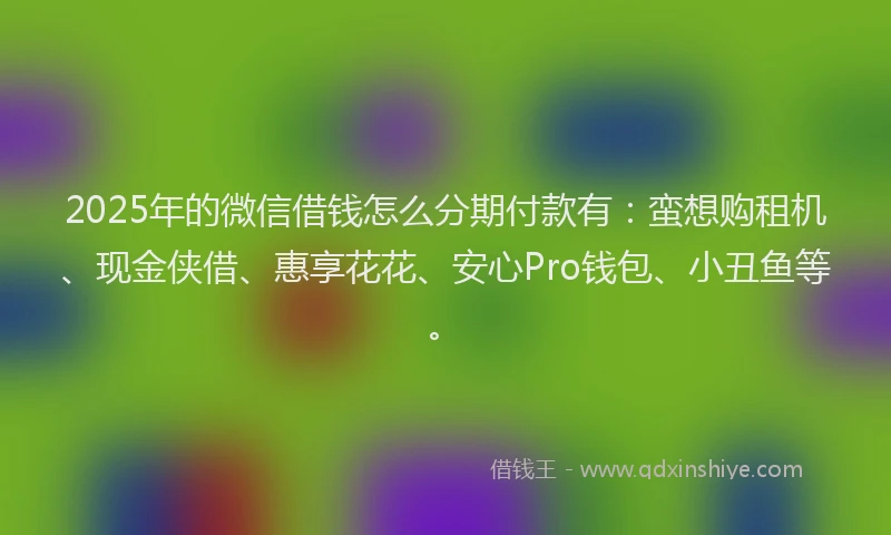 2025年的微信借钱怎么分期付款有：蛮想购租机、现金侠借、惠享花花、安心Pro钱包、小丑鱼等。