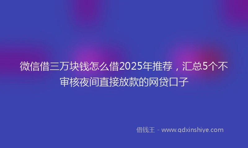 微信借三万块钱怎么借2025年推荐，汇总5个不审核夜间直接放款的网贷口子