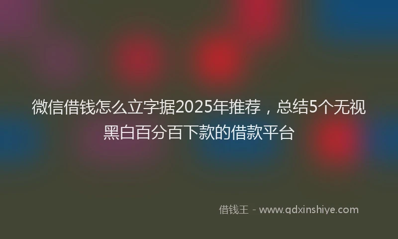 微信借钱怎么立字据2025年推荐，总结5个无视黑白百分百下款的借款平台