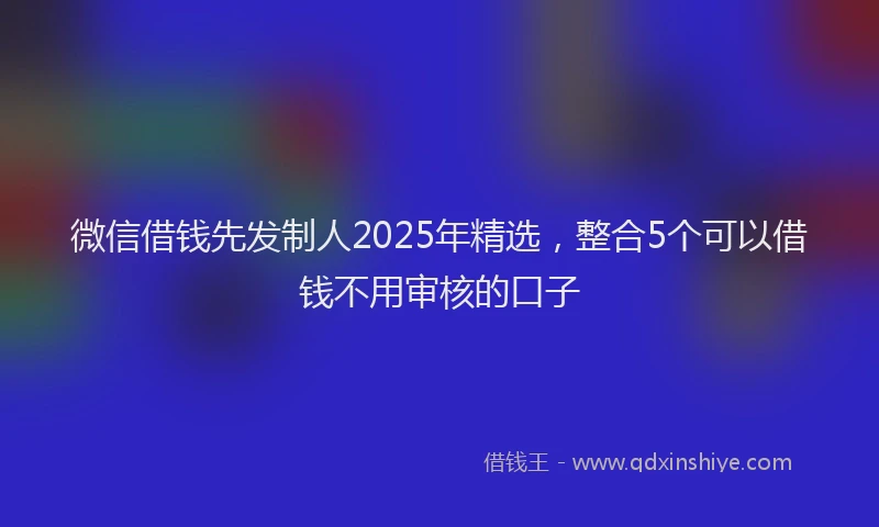 微信借钱先发制人2025年精选，整合5个可以借钱不用审核的口子
