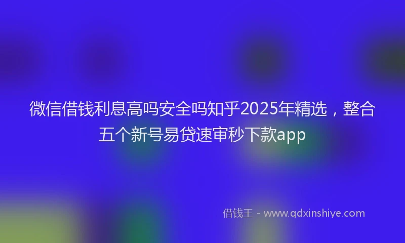 微信借钱利息高吗安全吗知乎2025年精选，整合五个新号易贷速审秒下款app