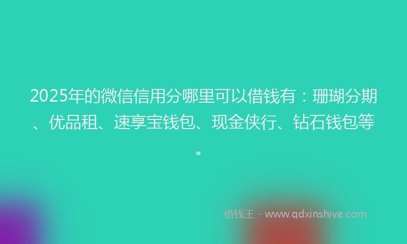 2025年的微信信用分哪里可以借钱有：珊瑚分期、优品租、速享宝钱包、现金侠行、钻石钱包等。