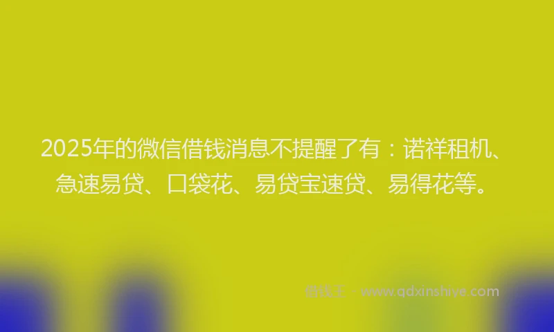 2025年的微信借钱消息不提醒了有：诺祥租机、急速易贷、口袋花、易贷宝速贷、易得花等。
