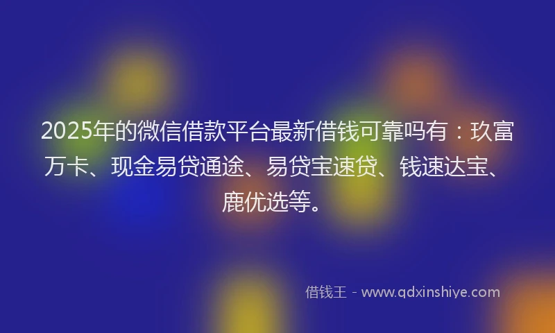 2025年的微信借款平台最新借钱可靠吗有：玖富万卡、现金易贷通途、易贷宝速贷、钱速达宝、鹿优选等。