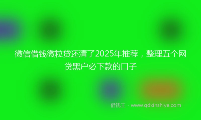 微信借钱微粒贷还清了2025年推荐，整理五个网贷黑户必下款的口子