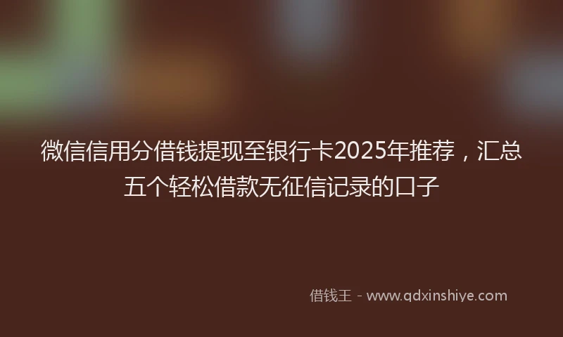 微信信用分借钱提现至银行卡2025年推荐，汇总五个轻松借款无征信记录的口子