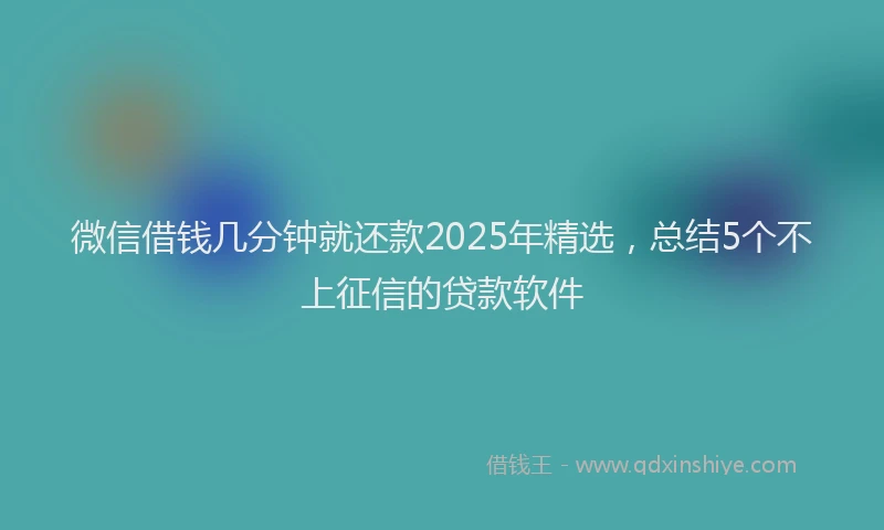 微信借钱几分钟就还款2025年精选，总结5个不上征信的贷款软件