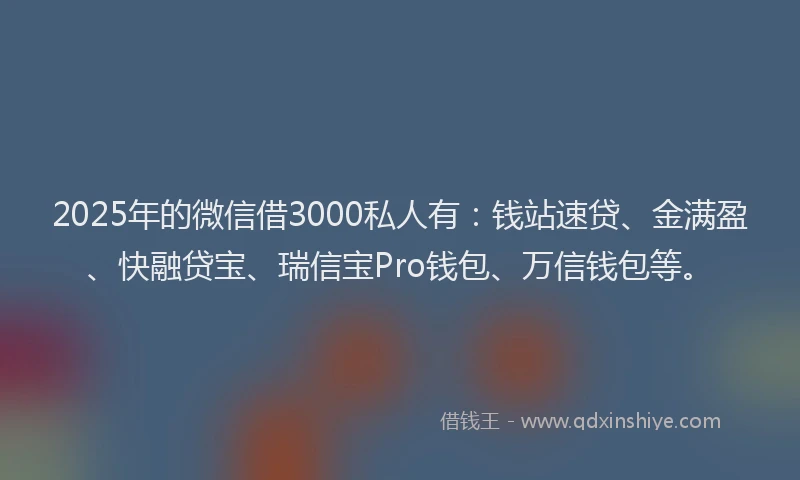 2025年的微信借3000私人有：钱站速贷、金满盈、快融贷宝、瑞信宝Pro钱包、万信钱包等。