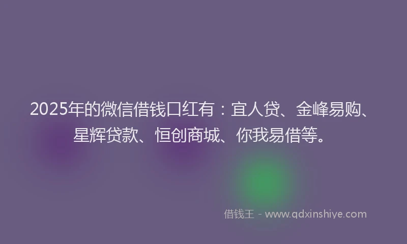 2025年的微信借钱口红有：宜人贷、金峰易购、星辉贷款、恒创商城、你我易借等。