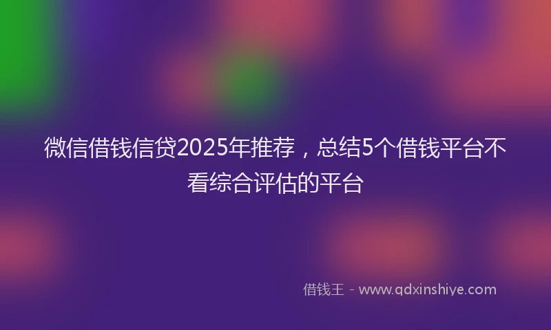 微信借钱信贷2025年推荐，总结5个借钱平台不看综合评估的平台